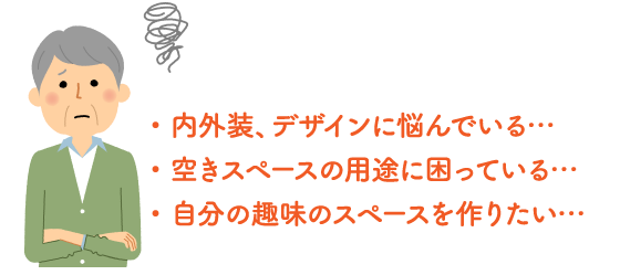 内外装、デザインに悩んでいる／空きスペースの用途に困っている／自分の趣味のスペースを作りたい